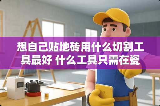 想自己贴地砖用什么切割工具最好 什么工具只需在瓷砖上一划就能把瓷砖切两半