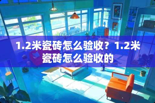 1.2米瓷砖怎么验收？1.2米瓷砖怎么验收的