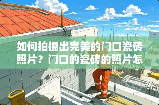 如何拍摄出完美的门口瓷砖照片？门口的瓷砖的照片怎么拍