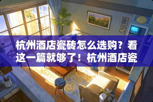 杭州酒店瓷砖怎么选购？看这一篇就够了！杭州酒店瓷砖怎么选购