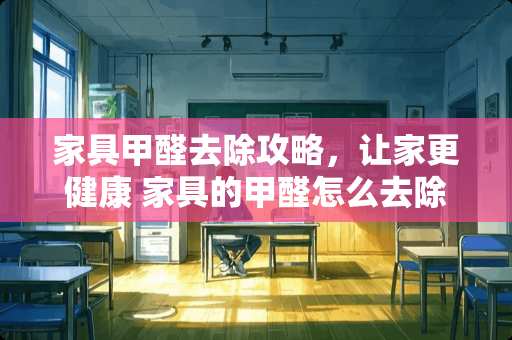 家具甲醛去除攻略，让家更健康 家具的甲醛怎么去除