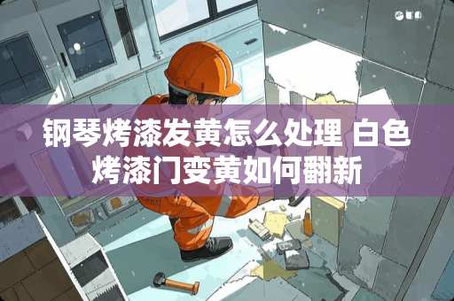 钢琴烤漆发黄怎么处理 白色烤漆门变黄如何翻新