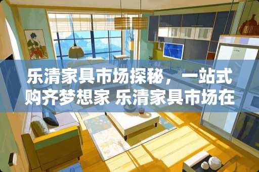 乐清家具市场探秘，一站式购齐梦想家 乐清家具市场在哪里