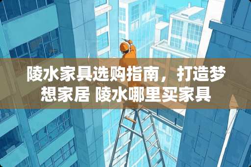 陵水家具选购指南，打造梦想家居 陵水哪里买家具