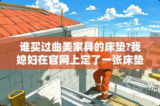 谁买过曲美家具的床垫?我媳妇在官网上定了一张床垫可是我觉得不靠谱，现在还没发货，我在想要不要退货 曲美家居怎么样