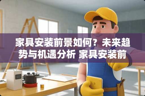 家具安装前景如何？未来趋势与机遇分析 家具安装前景如何
