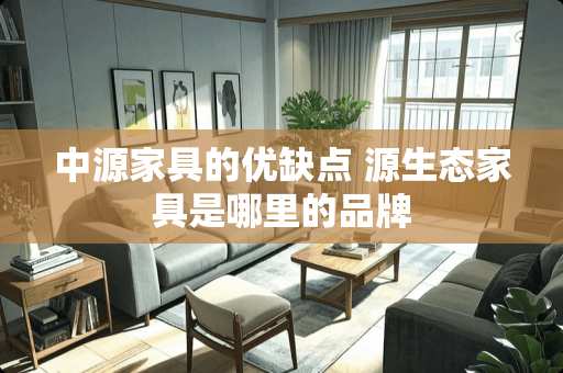 中源家具的优缺点 源生态家具是哪里的品牌