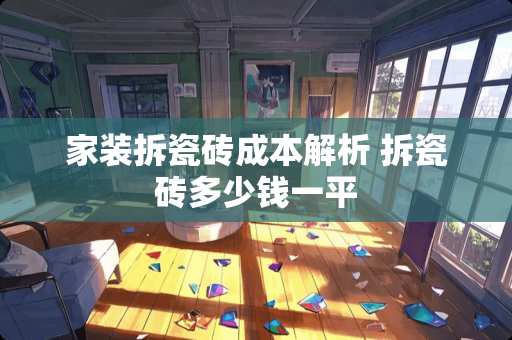 家装拆瓷砖成本解析 拆瓷砖多少钱一平