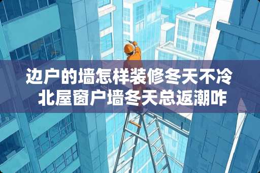 边户的墙怎样装修冬天不冷 北屋窗户墙冬天总返潮咋处理