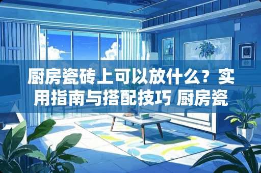 厨房瓷砖上可以放什么？实用指南与搭配技巧 厨房瓷砖上可以放什么