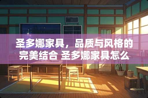 圣多娜家具，品质与风格的完美结合 圣多娜家具怎么样