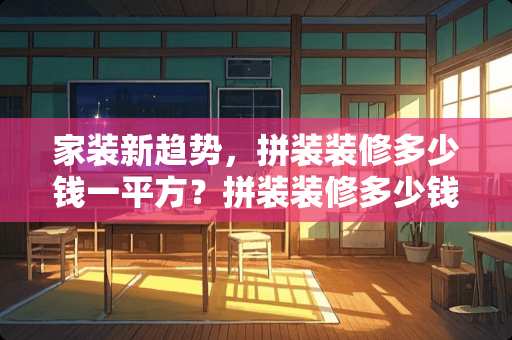 家装新趋势，拼装装修多少钱一平方？拼装装修多少钱一平方