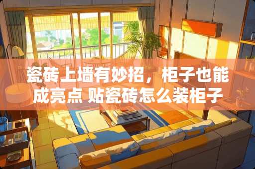 瓷砖上墙有妙招，柜子也能成亮点 贴瓷砖怎么装柜子上