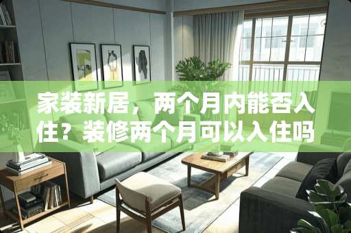 家装新居，两个月内能否入住？装修两个月可以入住吗