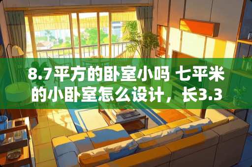 8.7平方的卧室小吗 七平米的小卧室怎么设计，长3.3m，宽2.5米。如何利用空间？准备至少放一张床和一个衣柜