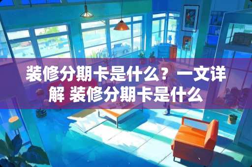 装修分期卡是什么？一文详解 装修分期卡是什么