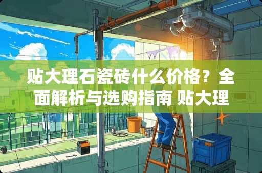 贴大理石瓷砖什么价格？全面解析与选购指南 贴大理石瓷砖什么价格