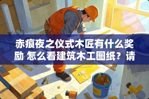 赤痕夜之仪式木匠有什么奖励 怎么看建筑木工图纸？请教大师指点