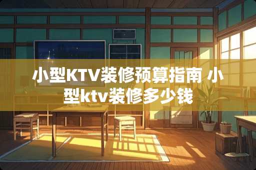 小型KTV装修预算指南 小型ktv装修多少钱