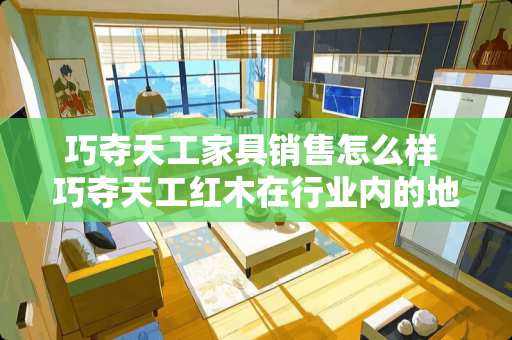 巧夺天工家具销售怎么样 巧夺天工红木在行业内的地位