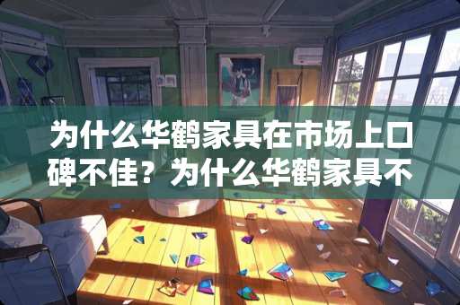 为什么华鹤家具在市场上口碑不佳？为什么华鹤家具不好