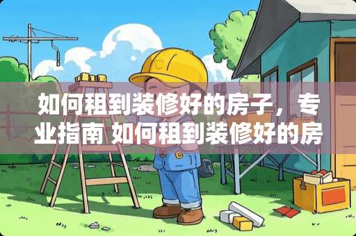 如何租到装修好的房子，专业指南 如何租到装修好的房子
