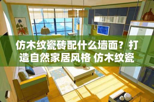 仿木纹瓷砖配什么墙面？打造自然家居风格 仿木纹瓷砖配什么墙面