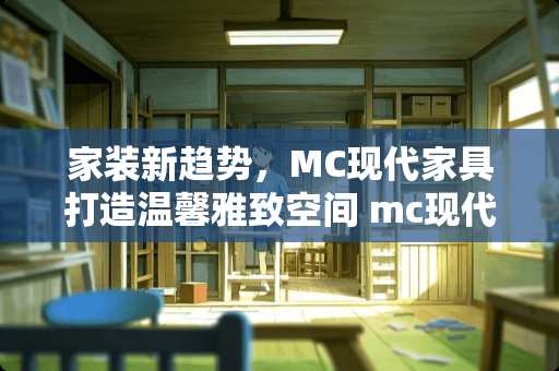 家装新趋势，MC现代家具打造温馨雅致空间 mc现代家具怎么做