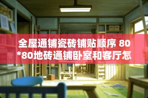 全屋通铺瓷砖铺贴顺序 80*80地砖通铺卧室和客厅怎么对缝