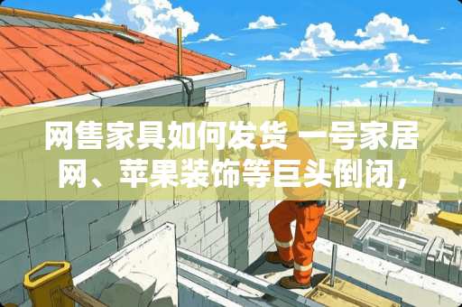 网售家具如何发货 一号家居网、苹果装饰等巨头倒闭，你怎么看