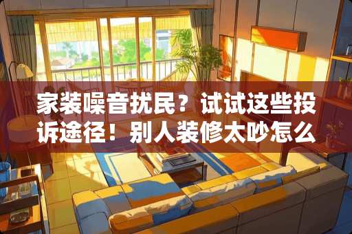 家装噪音扰民?试试这些投诉途径!别人装修太吵怎么投诉 家装噪音扰民?试试这些投诉途径!别人装修太吵怎么投诉