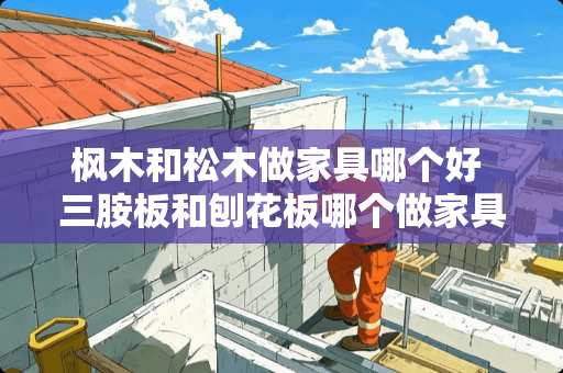 枫木和松木做家具哪个好 三胺板和刨花板哪个做家具好
