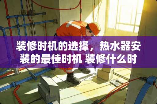 装修时机的选择，热水器安装的最佳时机 装修什么时候装热水器