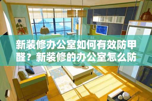 新装修办公室如何有效防甲醛？新装修的办公室怎么防甲醛