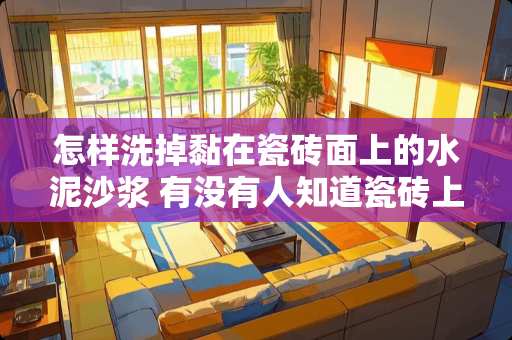 怎样洗掉黏在瓷砖面上的水泥沙浆 有没有人知道瓷砖上的水泥弄不掉怎么办
