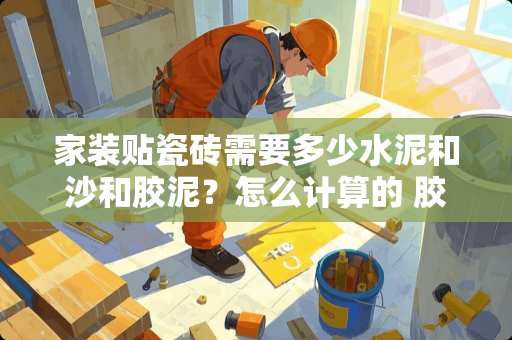 家装贴瓷砖需要多少水泥和沙和胶泥？怎么计算的 胶泥和水泥混合比例是多少