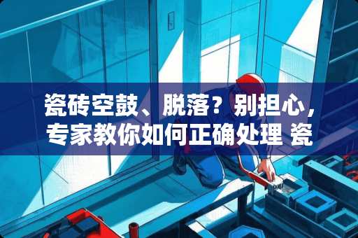 瓷砖空鼓、脱落？别担心，专家教你如何正确处理 瓷砖没有贴好怎么办