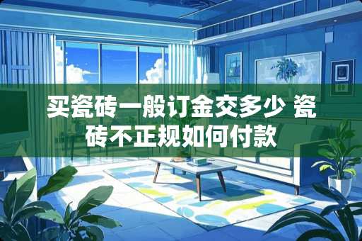 买瓷砖一般订金交多少 瓷砖不正规如何付款