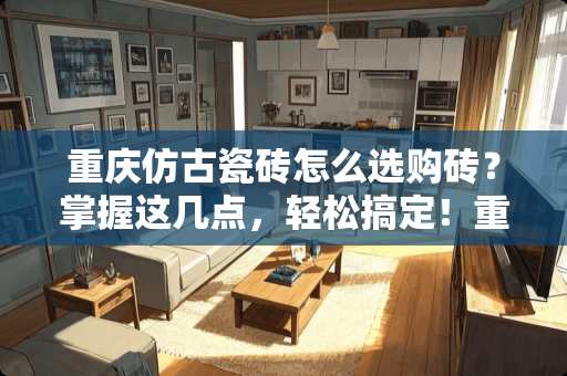 重庆仿古瓷砖怎么选购砖？掌握这几点，轻松搞定！重庆仿古瓷砖怎么选购砖