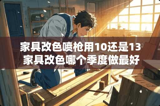 家具改色喷枪用10还是13 家具改色哪个季度做最好