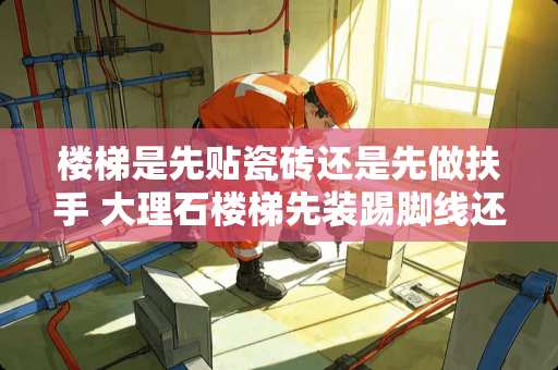 楼梯是先贴瓷砖还是先做扶手 大理石楼梯先装踢脚线还是踏步