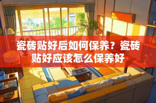 瓷砖贴好后如何保养？瓷砖贴好应该怎么保养好