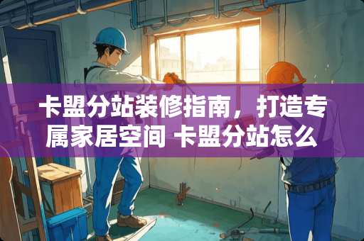 卡盟分站装修指南，打造专属家居空间 卡盟分站怎么装修