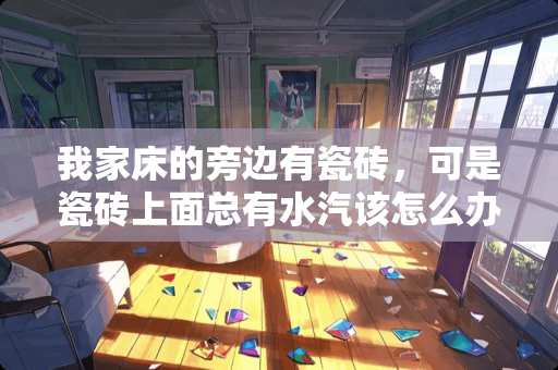 我家床的旁边有瓷砖，可是瓷砖上面总有水汽该怎么办？