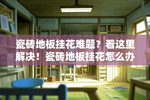 瓷砖地板挂花难题？看这里解决！瓷砖地板挂花怎么办