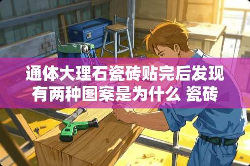 通体大理石瓷砖贴完后发现有两种图案是为什么 瓷砖图案怎么识别