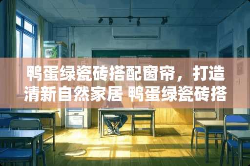 鸭蛋绿瓷砖搭配窗帘，打造清新自然家居 鸭蛋绿瓷砖搭配什么窗帘