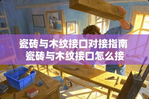 瓷砖与木纹接口对接指南 瓷砖与木纹接口怎么接