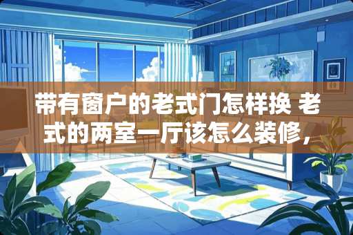 带有窗户的老式门怎样换 老式的两室一厅该怎么装修，客厅小，两个卧室都很大