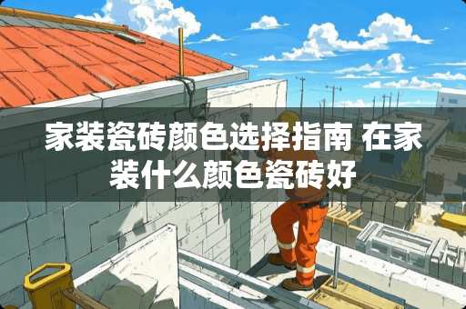 家装瓷砖颜色选择指南 在家装什么颜色瓷砖好